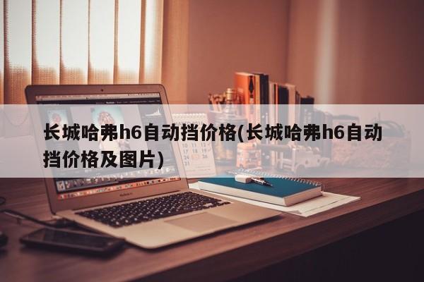 长城哈弗h6自动挡价格(长城哈弗h6自动挡价格及图片)