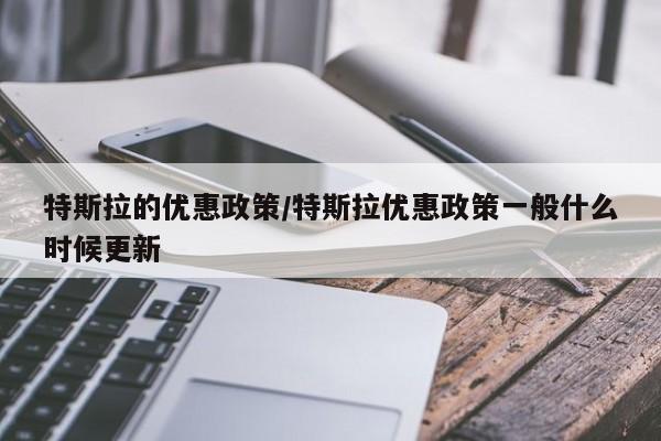 特斯拉的优惠政策/特斯拉优惠政策一般什么时候更新