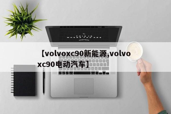 【volvoxc90新能源,volvo xc90电动汽车】