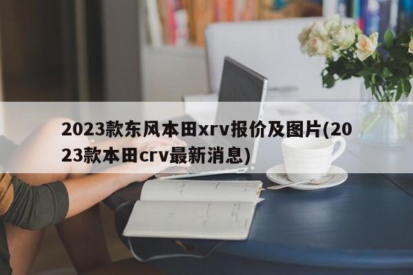 2023款东风本田xrv报价及图片(2023款本田crv最新消息)