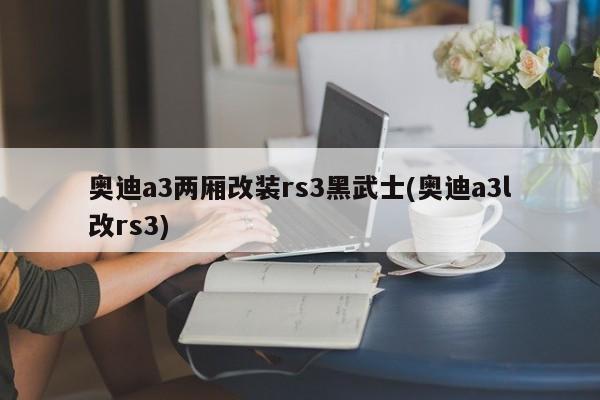 奥迪a3两厢改装rs3黑武士(奥迪a3l改rs3)