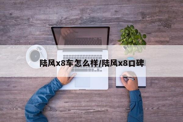 陆风x8车怎么样/陆风x8口碑