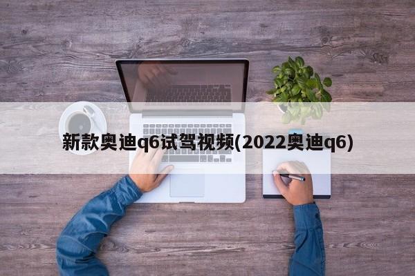 新款奥迪q6试驾视频(2022奥迪q6)