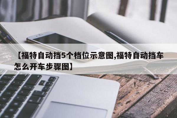 【福特自动挡5个档位示意图,福特自动挡车怎么开车步骤图】