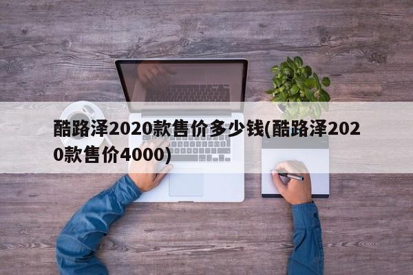 酷路泽2020款售价多少钱(酷路泽2020款售价4000)