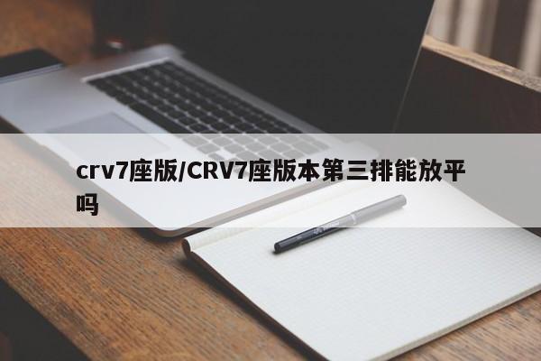 crv7座版/CRV7座版本第三排能放平吗