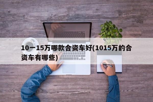 10一15万哪款合资车好(1015万的合资车有哪些)