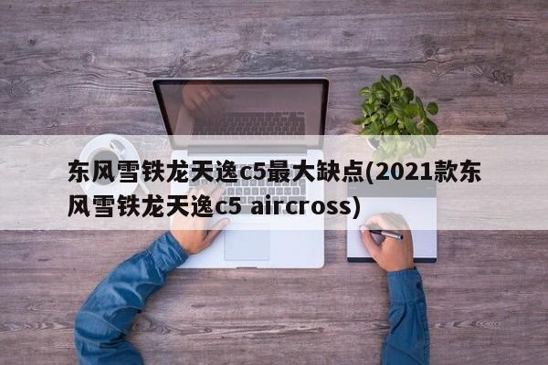 东风雪铁龙天逸c5最大缺点(2021款东风雪铁龙天逸c5 aircross)