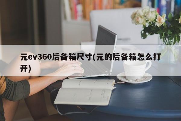 元ev360后备箱尺寸(元的后备箱怎么打开)