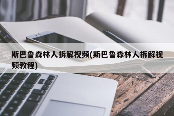 斯巴鲁森林人拆解视频(斯巴鲁森林人拆解视频教程)