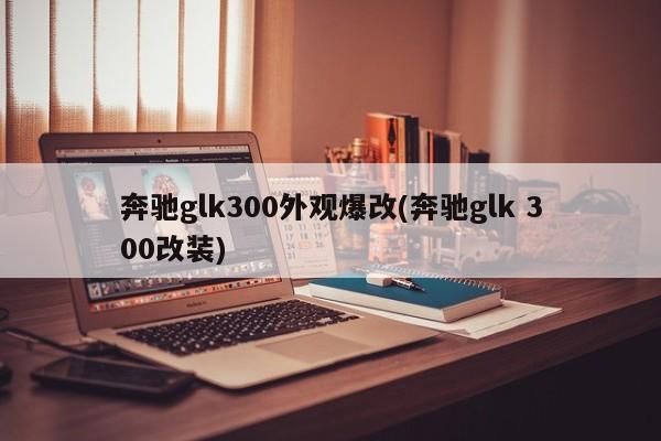 奔驰glk300外观爆改(奔驰glk 300改装)