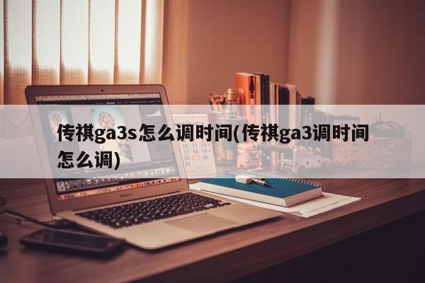 传祺ga3s怎么调时间(传祺ga3调时间怎么调)