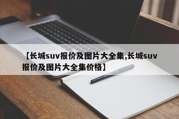 【长城suv报价及图片大全集,长城suv报价及图片大全集价格】