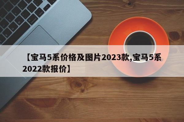 【宝马5系价格及图片2023款,宝马5系2022款报价】