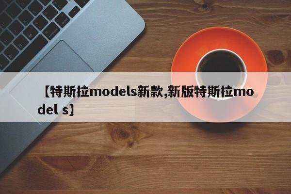 【特斯拉models新款,新版特斯拉model s】