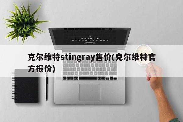 克尔维特stingray售价(克尔维特官方报价)