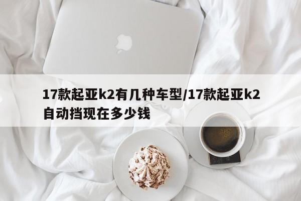 17款起亚k2有几种车型/17款起亚k2自动挡现在多少钱