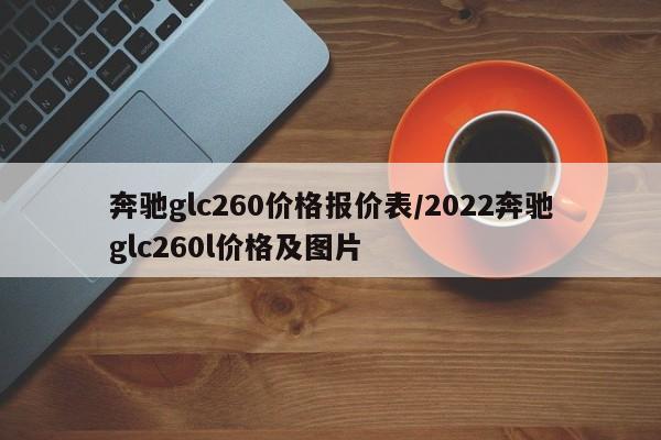 奔驰glc260价格报价表/2022奔驰glc260l价格及图片