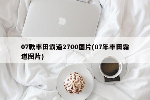 07款丰田霸道2700图片(07年丰田霸道图片)