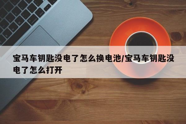宝马车钥匙没电了怎么换电池/宝马车钥匙没电了怎么打开