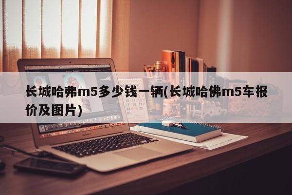 长城哈弗m5多少钱一辆(长城哈佛m5车报价及图片)