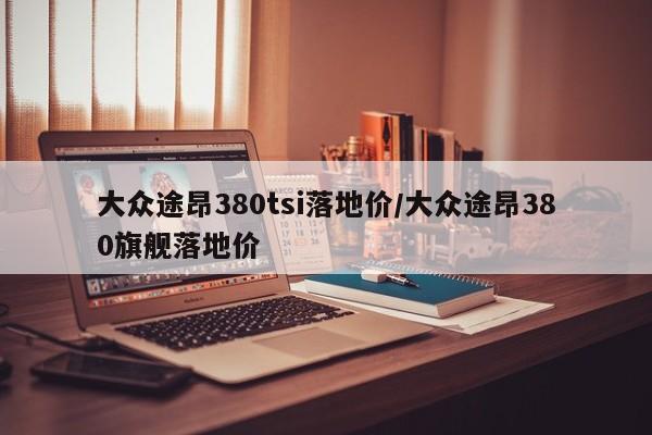 大众途昂380tsi落地价/大众途昂380旗舰落地价