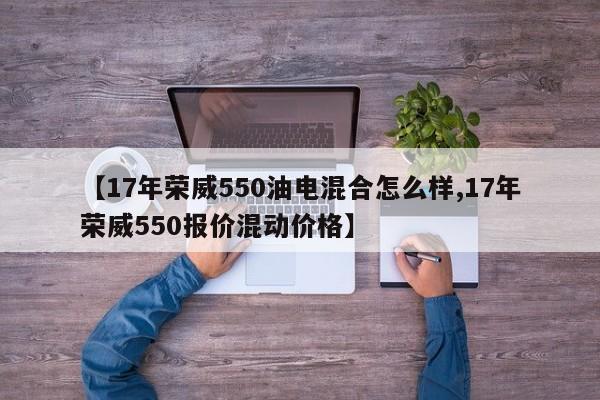 【17年荣威550油电混合怎么样,17年荣威550报价混动价格】
