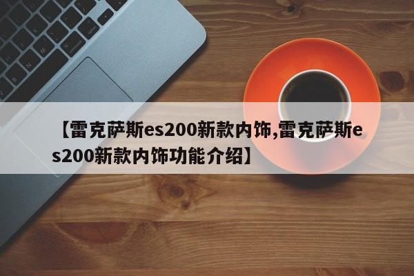 【雷克萨斯es200新款内饰,雷克萨斯es200新款内饰功能介绍】