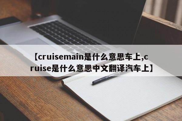【cruisemain是什么意思车上,cruise是什么意思中文翻译汽车上】