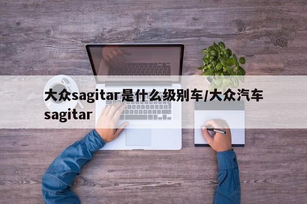 大众sagitar是什么级别车/大众汽车sagitar