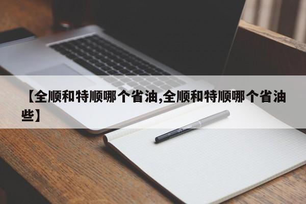 【全顺和特顺哪个省油,全顺和特顺哪个省油些】