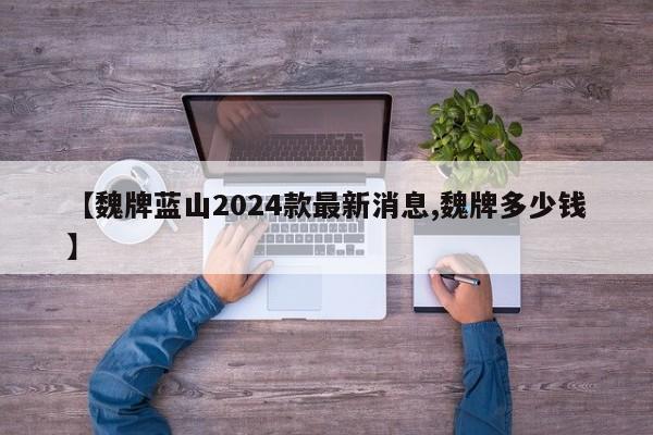 【魏牌蓝山2024款最新消息,魏牌多少钱】