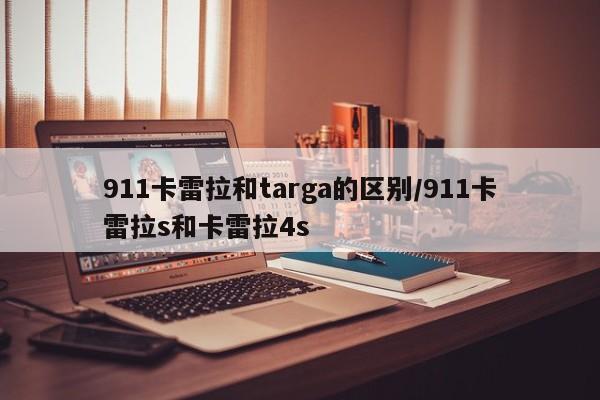 911卡雷拉和targa的区别/911卡雷拉s和卡雷拉4s