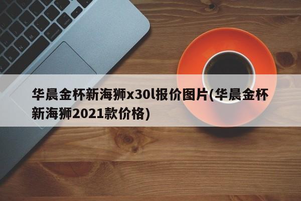 华晨金杯新海狮x30l报价图片(华晨金杯新海狮2021款价格)