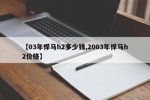 【03年悍马h2多少钱,2003年悍马h2价格】
