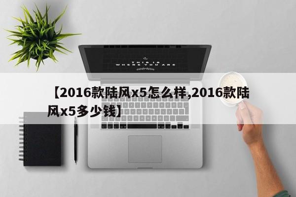 【2016款陆风x5怎么样,2016款陆风x5多少钱】