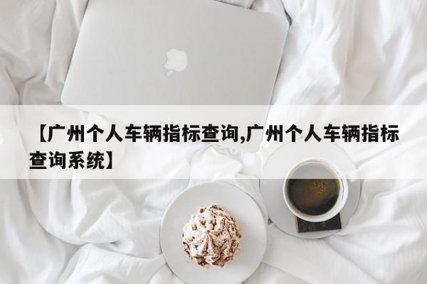 【广州个人车辆指标查询,广州个人车辆指标查询系统】