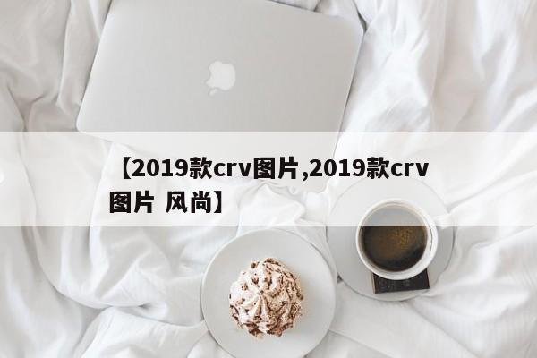 【2019款crv图片,2019款crv图片 风尚】
