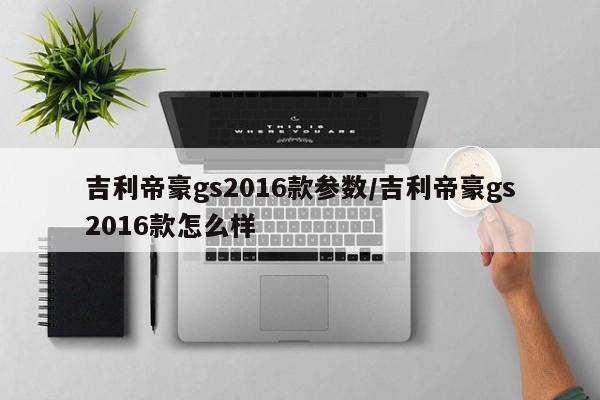 吉利帝豪gs2016款参数/吉利帝豪gs2016款怎么样