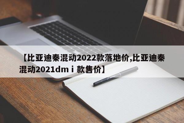 【比亚迪秦混动2022款落地价,比亚迪秦混动2021dmⅰ款售价】