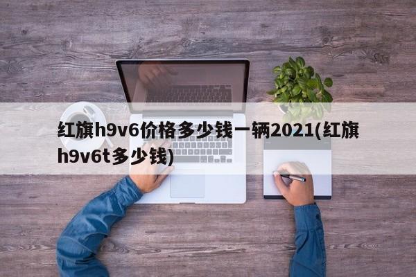 红旗h9v6价格多少钱一辆2021(红旗h9v6t多少钱)