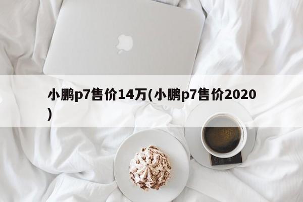 小鹏p7售价14万(小鹏p7售价2020)