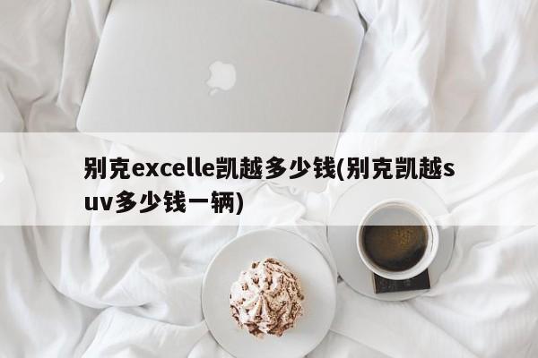 别克excelle凯越多少钱(别克凯越suv多少钱一辆)