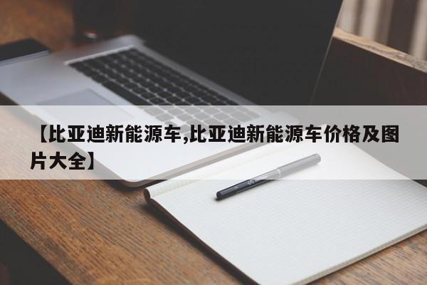 【比亚迪新能源车,比亚迪新能源车价格及图片大全】
