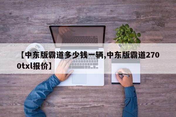 【中东版霸道多少钱一辆,中东版霸道2700txl报价】