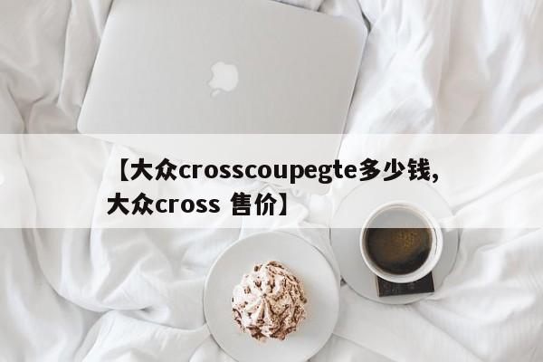 【大众crosscoupegte多少钱,大众cross 售价】