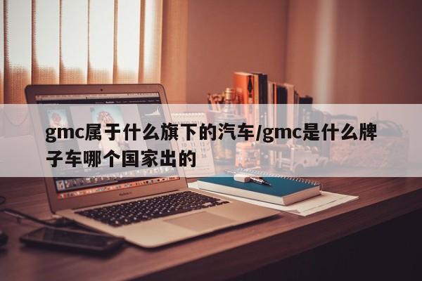 gmc属于什么旗下的汽车/gmc是什么牌子车哪个国家出的