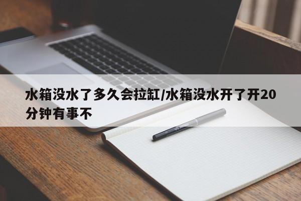 水箱没水了多久会拉缸/水箱没水开了开20分钟有事不