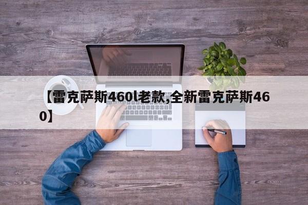 【雷克萨斯460l老款,全新雷克萨斯460】