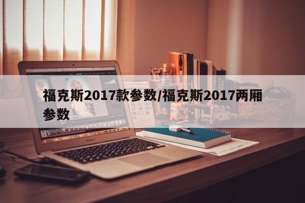 福克斯2017款参数/福克斯2017两厢参数